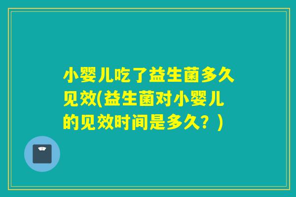 小婴儿吃了益生菌多久见效(益生菌对小婴儿的见效时间是多久?) 小婴儿吃了益生菌多久见效(益生菌对小婴儿的见效时间是多久?)