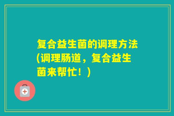 复合益生菌的调理方法(调理肠道,复合益生菌来帮忙!) 复合益生菌的调理方法(调理肠道,复合益生菌来帮忙!)