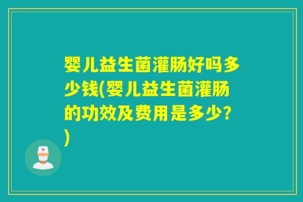 婴儿益生菌灌肠好吗多少钱(婴儿益生菌灌肠的功效及费用是多少？)