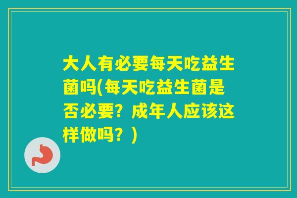 大人有必要每天吃益生菌吗(每天吃益生菌是否必要？成年人应该这样做吗？)