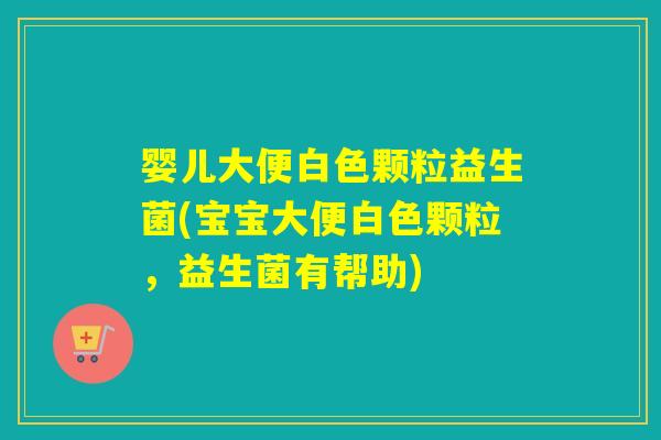 婴儿大便白色颗粒益生菌(宝宝大便白色颗粒，益生菌有帮助)