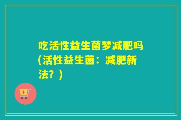 吃活性益生菌梦吗(活性益生菌：新法？)