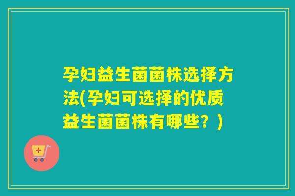 孕妇益生菌菌株选择方法(孕妇可选择的优质益生菌菌株有哪些？)