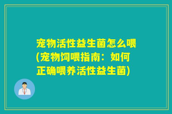 宠物活性益生菌怎么喂(宠物饲喂指南：如何正确喂养活性益生菌)