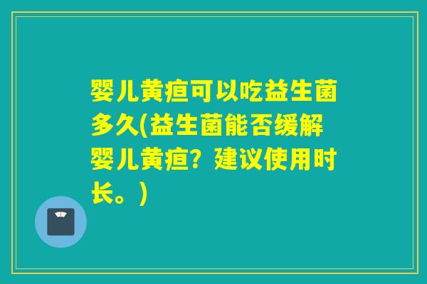婴儿黄疸可以吃益生菌多久(益生菌能否缓解婴儿黄疸？建议使用时长。)