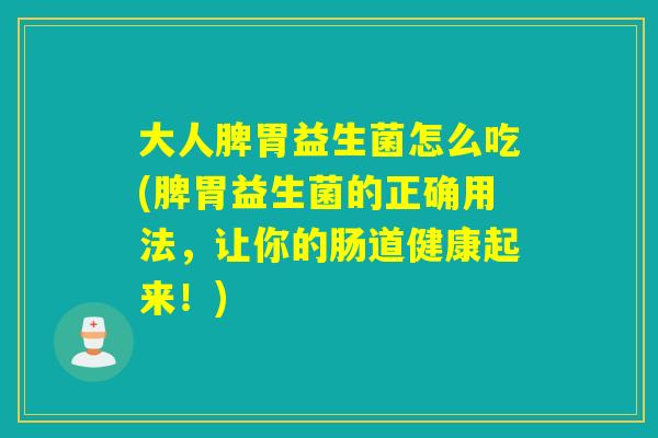 大人脾胃益生菌怎么吃(脾胃益生菌的正确用法，让你的肠道健康起来！)