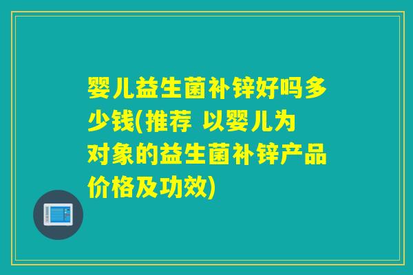 婴儿益生菌补锌好吗多少钱(推荐 以婴儿为对象的益生菌补锌产品价格及功效) 婴儿益生菌补锌好吗多少钱(推荐 以婴儿为对象的益生菌补锌产品价格及功效)
