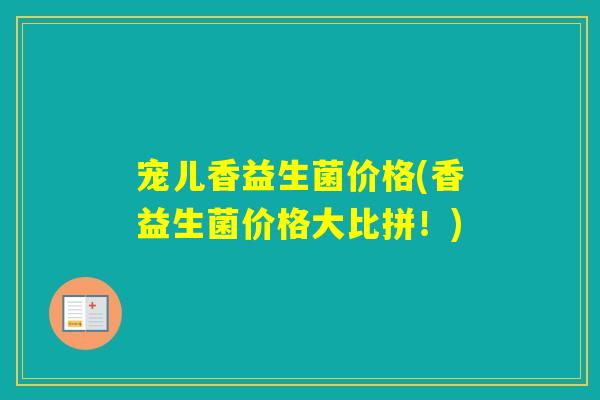 宠儿香益生菌价格(香益生菌价格大比拼!) 宠儿香益生菌价格(香益生菌价格大比拼!)