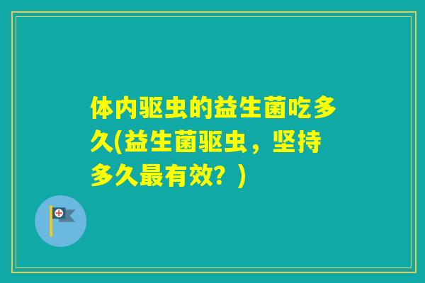 体内驱虫的益生菌吃多久(益生菌驱虫,坚持多久有效?) 体内驱虫的益生菌吃多久(益生菌驱虫,坚持多久有效?)