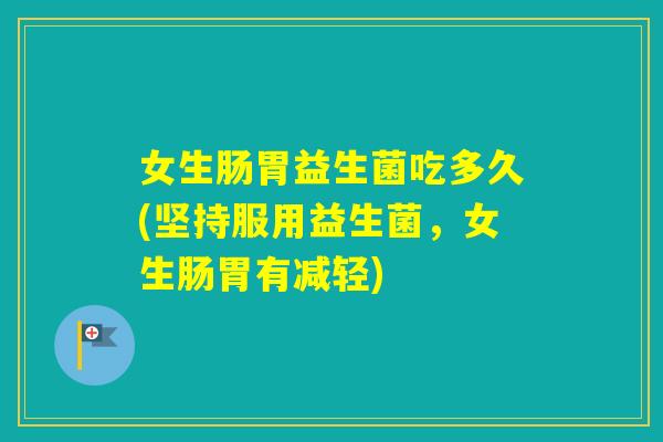 女生肠胃益生菌吃多久(坚持服用益生菌,女生肠胃有减轻) 女生肠胃益生菌吃多久(坚持服用益生菌,女生肠胃有减轻)