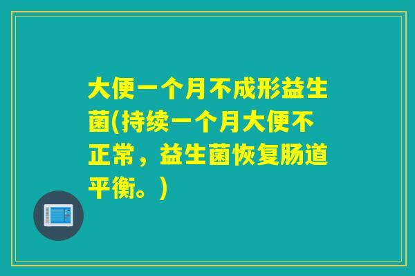 大便一个月不成形益生菌(持续一个月大便不正常,益生菌恢复肠道平衡。) 大便一个月不成形益生菌(持续一个月大便不正常,益生菌恢复肠道平衡。)