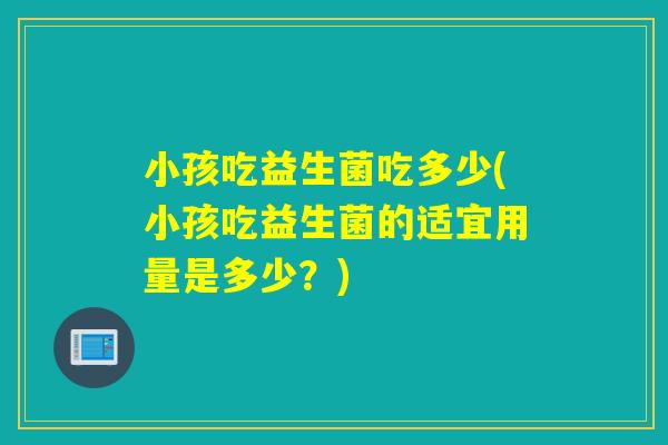 小孩吃益生菌吃多少(小孩吃益生菌的适宜用量是多少?) 小孩吃益生菌吃多少(小孩吃益生菌的适宜用量是多少?)