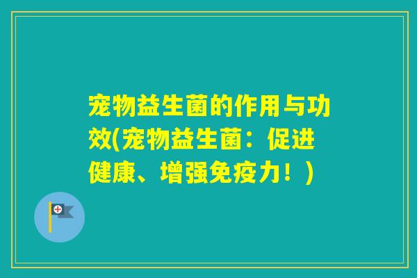 宠物益生菌的作用与功效(宠物益生菌：促进健康、增强力！)