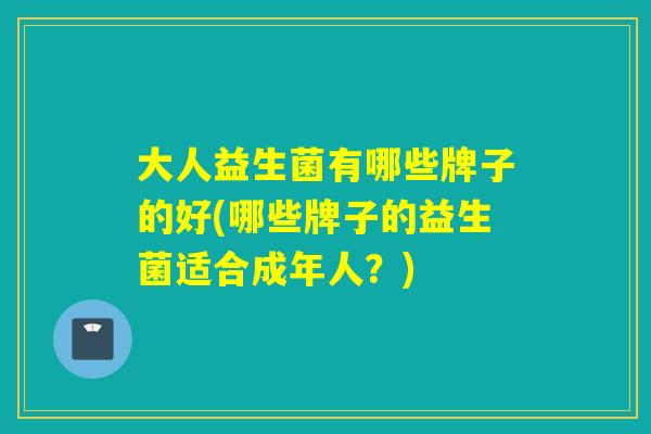 大人益生菌有哪些牌子的好(哪些牌子的益生菌适合成年人？)