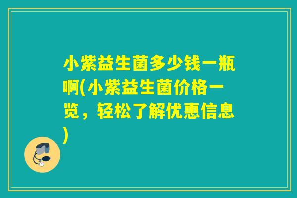 小紫益生菌多少钱一瓶啊(小紫益生菌价格一览，轻松了解优惠信息)