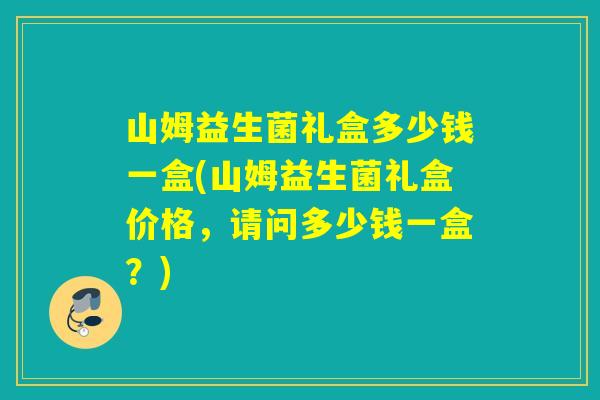 山姆益生菌礼盒多少钱一盒(山姆益生菌礼盒价格，请问多少钱一盒？)