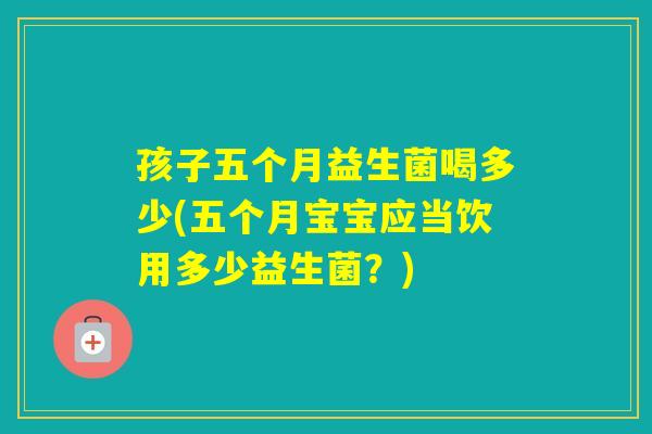 孩子五个月益生菌喝多少(五个月宝宝应当饮用多少益生菌？)