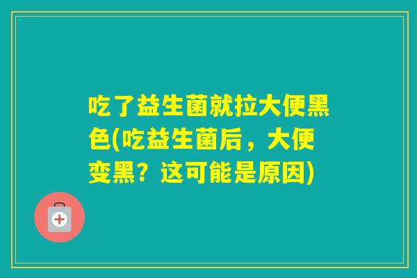 吃了益生菌就拉大便黑色(吃益生菌后，大便变黑？这可能是原因)