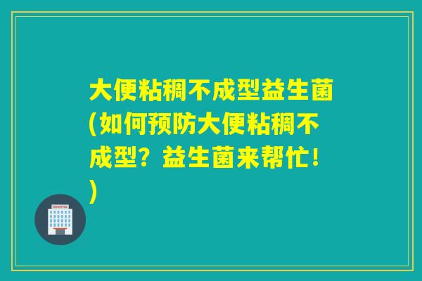 大便粘稠不成型益生菌(如何大便粘稠不成型？益生菌来帮忙！)