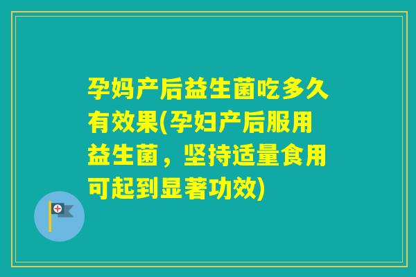 孕妈产后益生菌吃多久有效果(孕妇产后服用益生菌，坚持适量食用可起到显著功效)