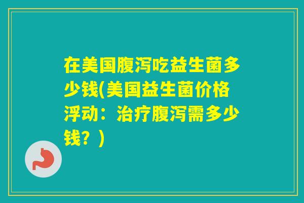 在美国吃益生菌多少钱(美国益生菌价格浮动：需多少钱？)