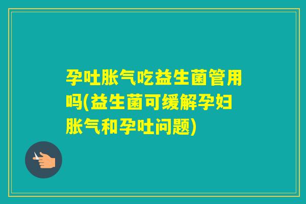 孕吐吃益生菌管用吗(益生菌可缓解孕妇和孕吐问题)
