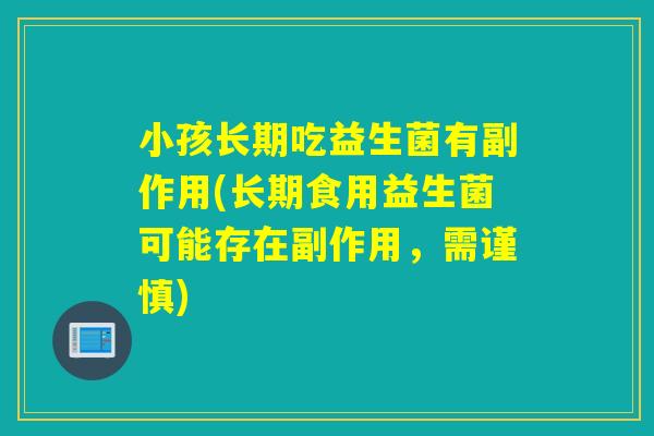 小孩长期吃益生菌有副作用(长期食用益生菌可能存在副作用，需谨慎)