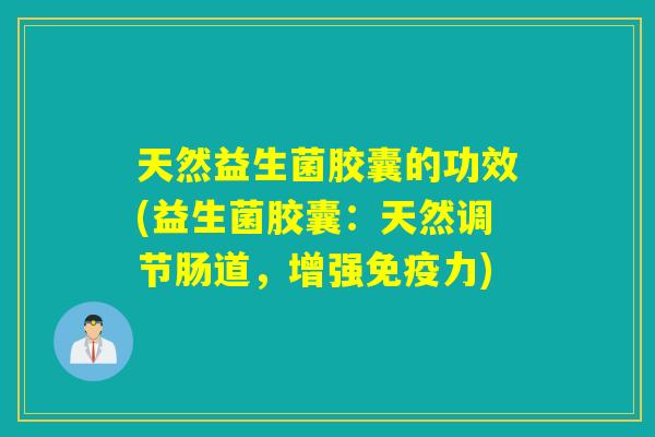 天然益生菌胶囊的功效(益生菌胶囊：天然调节肠道，增强力)