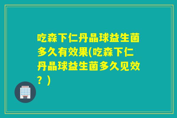 吃森下仁丹晶球益生菌多久有效果(吃森下仁丹晶球益生菌多久见效？)