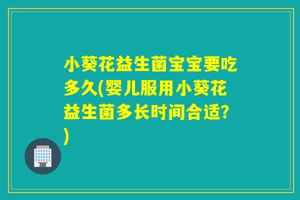 小葵花益生菌宝宝要吃多久(婴儿服用小葵花益生菌多长时间合适？)