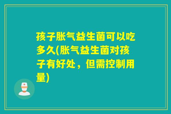 孩子益生菌可以吃多久(益生菌对孩子有好处，但需控制用量)