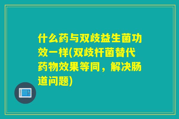 什么药与双歧益生菌功效一样(双歧杆菌替代效果等同，解决肠道问题)