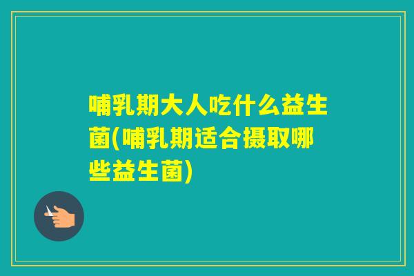 哺乳期大人吃什么益生菌(哺乳期适合摄取哪些益生菌)