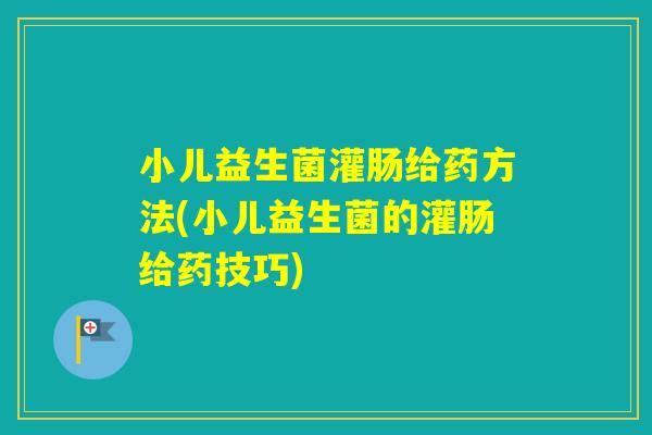 小儿益生菌灌肠给药方法(小儿益生菌的灌肠给药技巧)