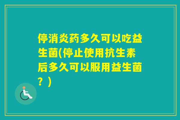 停药多久可以吃益生菌(停止使用抗生素后多久可以服用益生菌？)