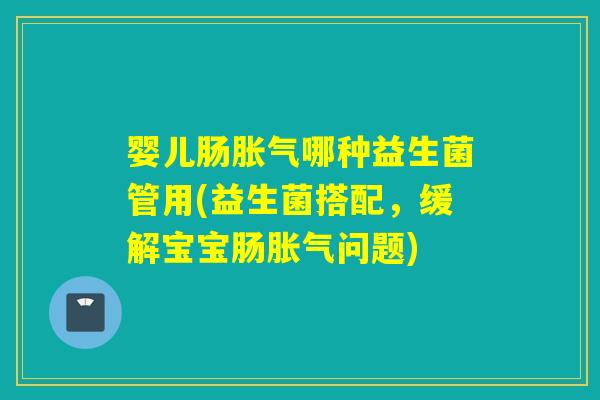 婴儿肠哪种益生菌管用(益生菌搭配，缓解宝宝肠问题)