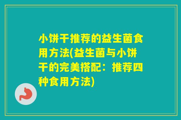 小饼干推荐的益生菌食用方法(益生菌与小饼干的完美搭配：推荐四种食用方法)