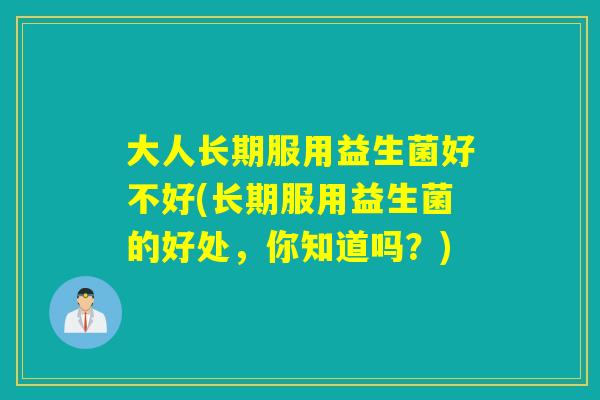 大人长期服用益生菌好不好(长期服用益生菌的好处，你知道吗？)