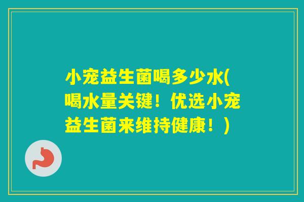 小宠益生菌喝多少水(喝水量关键！优选小宠益生菌来维持健康！)