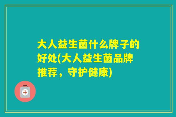 大人益生菌什么牌子的好处(大人益生菌品牌推荐，守护健康)