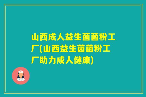 山西成人益生菌菌粉工厂(山西益生菌菌粉工厂助力成人健康)