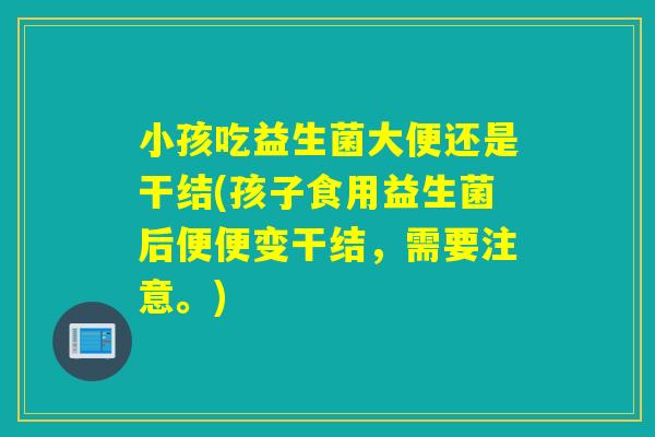 小孩吃益生菌大便还是干结(孩子食用益生菌后便便变干结，需要注意。)