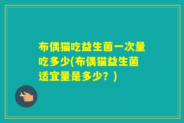 布偶猫吃益生菌一次量吃多少(布偶猫益生菌适宜量是多少？)