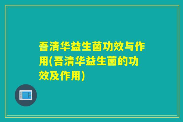 吾清华益生菌功效与作用(吾清华益生菌的功效及作用)