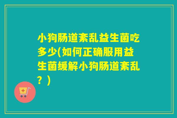 小狗肠道紊乱益生菌吃多少(如何正确服用益生菌缓解小狗肠道紊乱？)