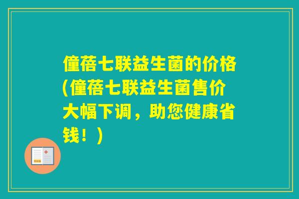 僮蓓七联益生菌的价格(僮蓓七联益生菌售价大幅下调，助您健康省钱！)
