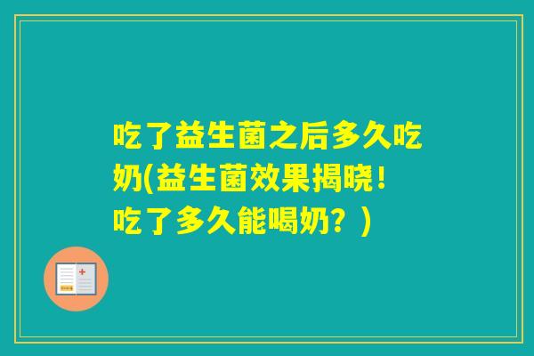 吃了益生菌之后多久吃奶(益生菌效果揭晓！吃了多久能喝奶？)