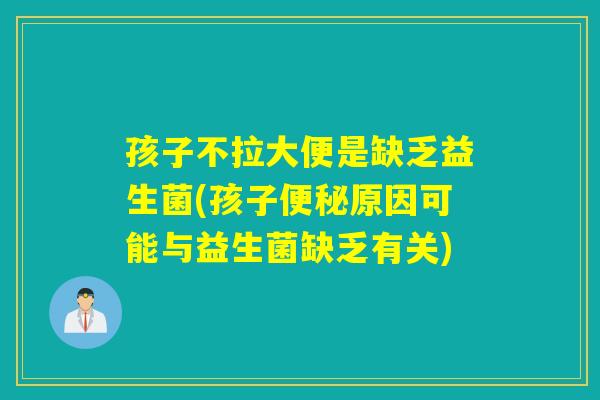 孩子不拉大便是缺乏益生菌(孩子原因可能与益生菌缺乏有关)