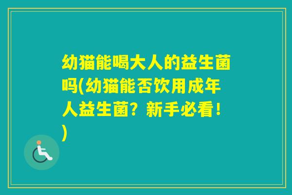 幼猫能喝大人的益生菌吗(幼猫能否饮用成年人益生菌？新手必看！)