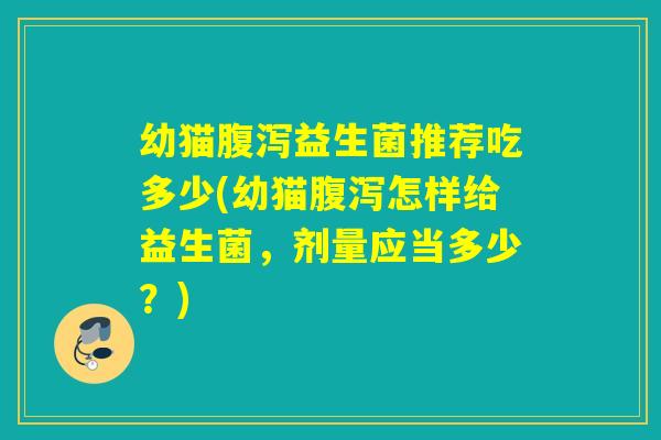 幼猫益生菌推荐吃多少(幼猫怎样给益生菌，剂量应当多少？)